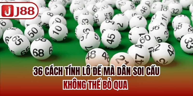 36 Cách Tính Lô Đề Mà Dân Soi Cầu Không Thể Bỏ Qua
